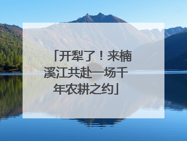 开犁了！来楠溪江共赴一场千年农耕之约