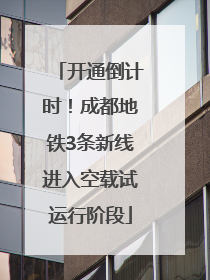 开通倒计时！成都地铁3条新线进入空载试运行阶段