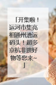 开集啦！运河市集亮相通州漕运码头！超多京杭非遗好物等您来~