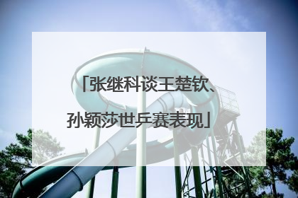 张继科谈王楚钦、孙颖莎世乒赛表现
