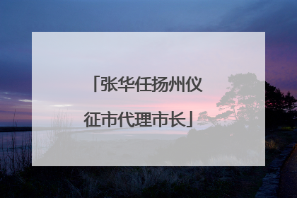 张华任扬州仪征市代理市长