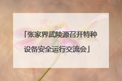 张家界武陵源召开特种设备安全运行交流会