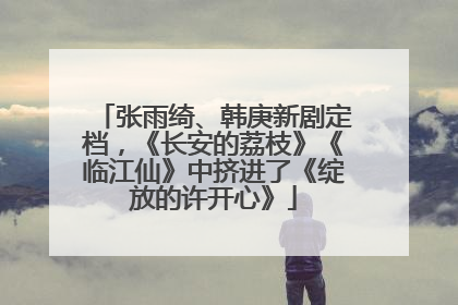 张雨绮、韩庚新剧定档，《长安的荔枝》《临江仙》中挤进了《绽放的许开心》