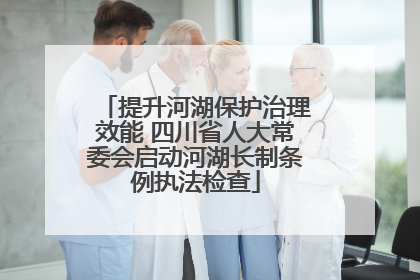 提升河湖保护治理效能 四川省人大常委会启动河湖长制条例执法检查