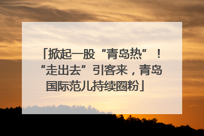 掀起一股“青岛热”！“走出去”引客来，青岛国际范儿持续圈粉