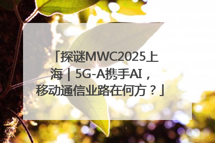 探谜MWC2025上海｜5G-A携手AI，移动通信业路在何方？