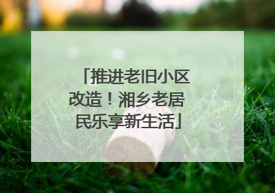 推进老旧小区改造！湘乡老居民乐享新生活