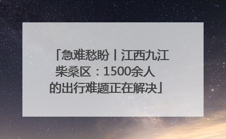 急难愁盼丨江西九江柴桑区：1500余人的出行难题正在解决