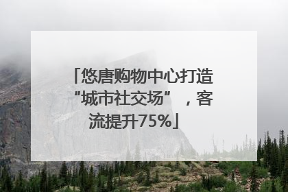 悠唐购物中心打造“城市社交场”，客流提升75%