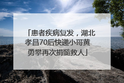 患者疾病复发，湖北孝昌70后快递小哥黄勇攀再次捐髓救人