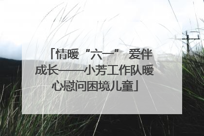 情暖“六一” 爱伴成长——小芳工作队暖心慰问困境儿童