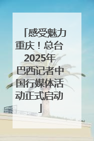 感受魅力重庆！总台2025年巴西记者中国行媒体活动正式启动