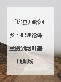房县万峪河乡：把理论课堂搬到烟叶基地现场