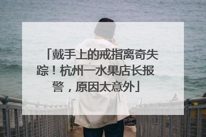戴手上的戒指离奇失踪！杭州一水果店长报警，原因太意外