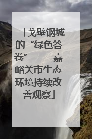 戈壁钢城的“绿色答卷”——嘉峪关市生态环境持续改善观察