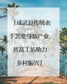 成武县传统老手艺变身新产业 共富工坊助力乡村振兴