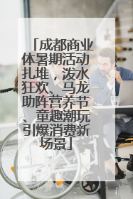 成都商业体暑期活动扎堆，泼水狂欢、马龙助阵营养节、童趣潮玩引爆消费新场景