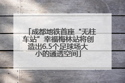 成都地铁首座“无柱车站”幸福梅林站将创造出6.5个足球场大小的通透空间
