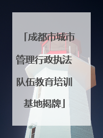 成都市城市管理行政执法队伍教育培训基地揭牌