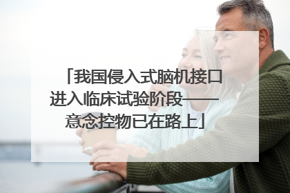 我国侵入式脑机接口进入临床试验阶段——意念控物已在路上