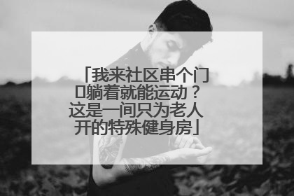 我来社区串个门⑯躺着就能运动？这是一间只为老人开的特殊健身房