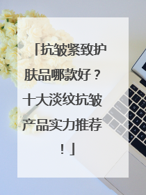 抗皱紧致护肤品哪款好？十大淡纹抗皱产品实力推荐！