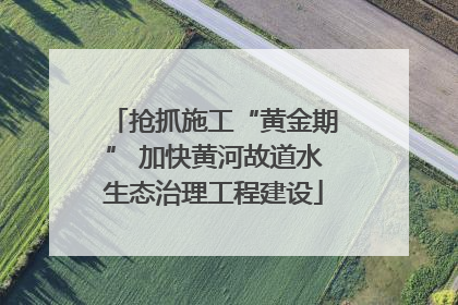 抢抓施工“黄金期” 加快黄河故道水生态治理工程建设