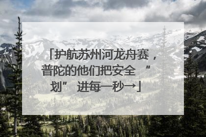 护航苏州河龙舟赛，普陀的他们把安全 “划” 进每一秒→