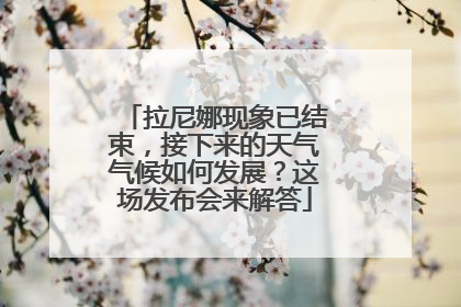 拉尼娜现象已结束，接下来的天气气候如何发展？这场发布会来解答