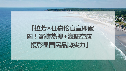 拉芳×任嘉伦官宣即破圈！霸榜热搜+海陆空应援彰显国民品牌实力