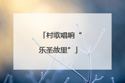 村歌唱响“乐圣故里”