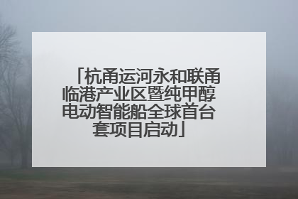 杭甬运河永和联甬临港产业区暨纯甲醇电动智能船全球首台套项目启动