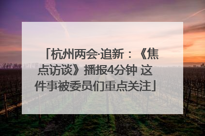 杭州两会·追新：《焦点访谈》播报4分钟 这件事被委员们重点关注