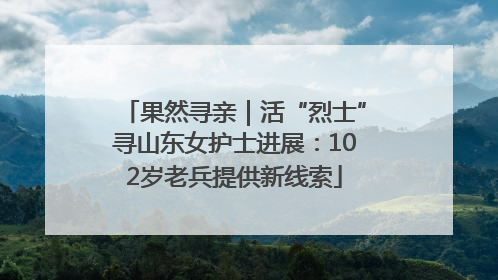 果然寻亲｜活“烈士”寻山东女护士进展：102岁老兵提供新线索