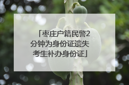 枣庄户籍民警2分钟为身份证遗失考生补办身份证