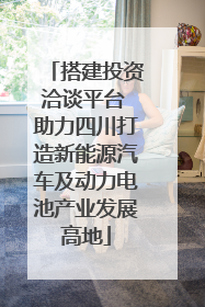 搭建投资洽谈平台 助力四川打造新能源汽车及动力电池产业发展高地