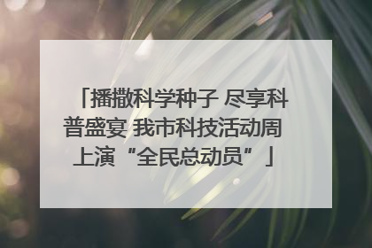 播撒科学种子 尽享科普盛宴 我市科技活动周上演“全民总动员”