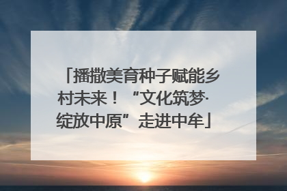 播撒美育种子赋能乡村未来！“文化筑梦·绽放中原”走进中牟