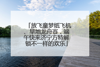 放飞童梦纸飞机、旱地龙舟赛，端午快来济宁方特解锁不一样的欢乐