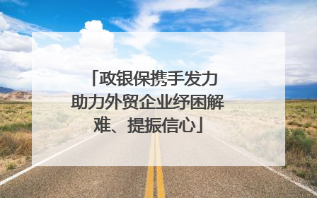 政银保携手发力 助力外贸企业纾困解难、提振信心