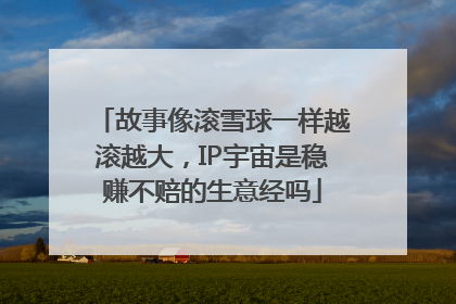 故事像滚雪球一样越滚越大，IP宇宙是稳赚不赔的生意经吗