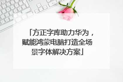方正字库助力华为，赋能鸿蒙电脑打造全场景字体解决方案