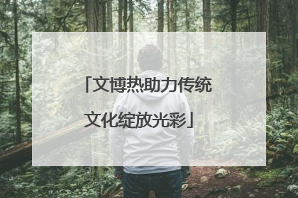 文博热助力传统文化绽放光彩