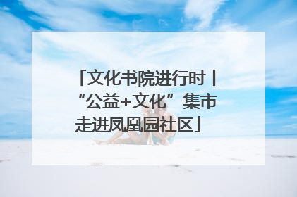 文化书院进行时丨“公益+文化”集市走进凤凰园社区