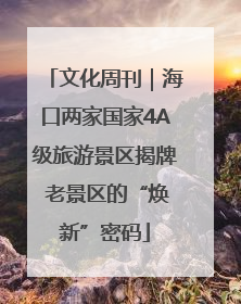 文化周刊｜海口两家国家4A级旅游景区揭牌 老景区的“焕新”密码