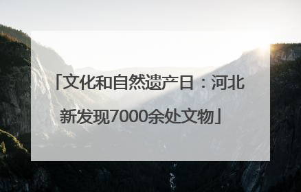文化和自然遗产日：河北新发现7000余处文物