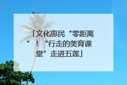 文化惠民“零距离”！“行走的美育课堂”走进五莲