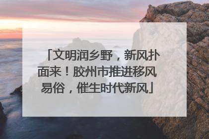 文明润乡野，新风扑面来！胶州市推进移风易俗，催生时代新风