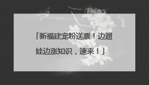 新福建宠粉送票！边遛娃边涨知识，速来！
