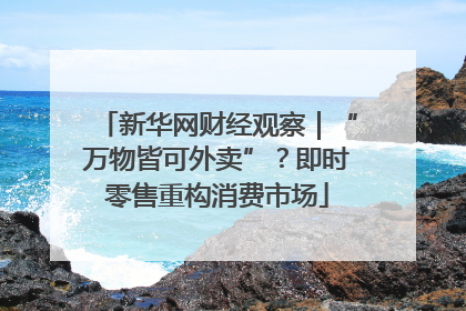 新华网财经观察｜“万物皆可外卖”？即时零售重构消费市场